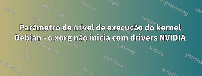 Parâmetro de nível de execução do kernel Debian - o xorg não inicia com drivers NVIDIA