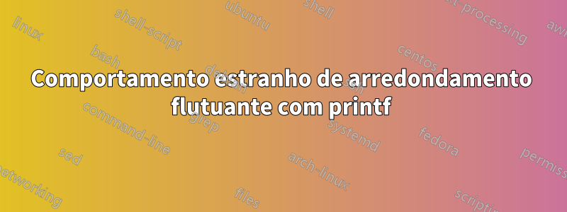 Comportamento estranho de arredondamento flutuante com printf