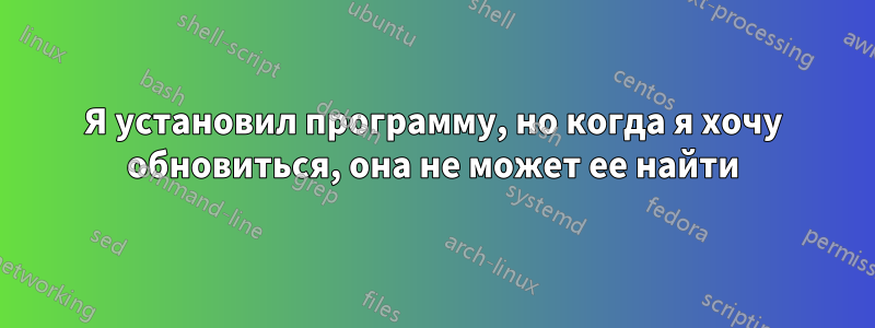 Я установил программу, но когда я хочу обновиться, она не может ее найти