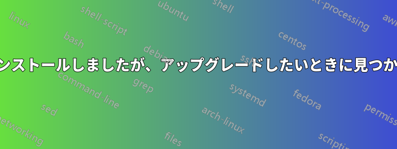 プログラムをインストールしましたが、アップグレードしたいときに見つかりませんでした