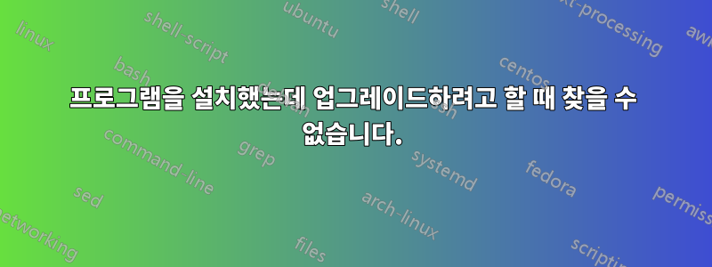 프로그램을 설치했는데 업그레이드하려고 할 때 찾을 수 없습니다.