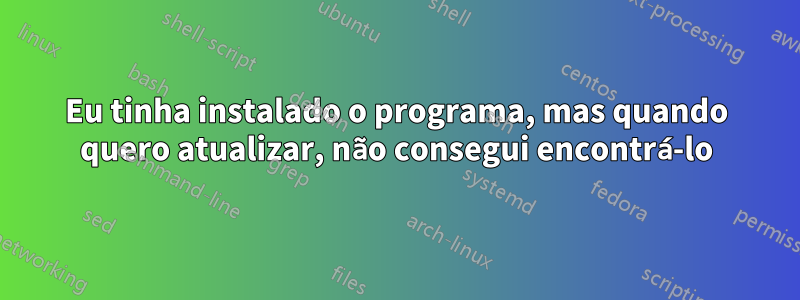 Eu tinha instalado o programa, mas quando quero atualizar, não consegui encontrá-lo