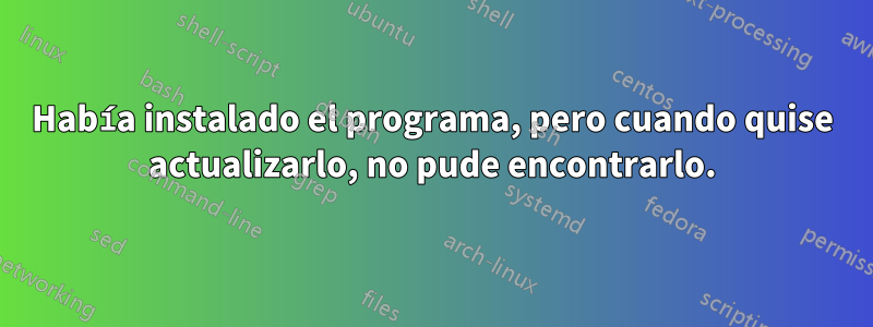 Había instalado el programa, pero cuando quise actualizarlo, no pude encontrarlo.