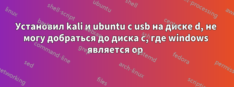 Установил kali и ubuntu с usb на диске d, не могу добраться до диска c, где windows является op 