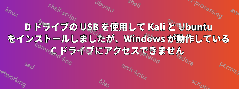 D ドライブの USB を使用して Kali と Ubuntu をインストールしましたが、Windows が動作している C ドライブにアクセスできません 