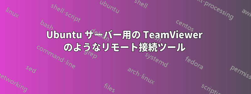 Ubuntu サーバー用の TeamViewer のようなリモート接続ツール