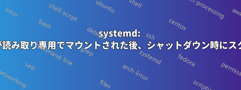 systemd: ファイルシステムが読み取り専用でマウントされた後、シャットダウン時にスクリプトを実行する