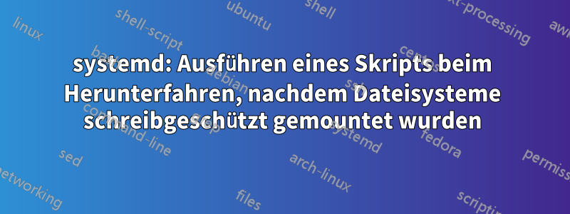 systemd: Ausführen eines Skripts beim Herunterfahren, nachdem Dateisysteme schreibgeschützt gemountet wurden