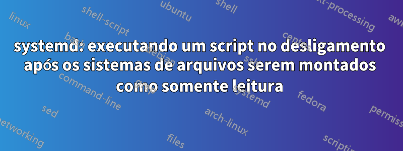 systemd: executando um script no desligamento após os sistemas de arquivos serem montados como somente leitura