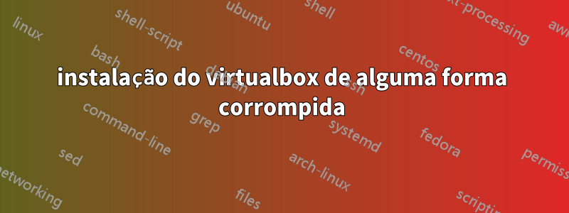 instalação do virtualbox de alguma forma corrompida