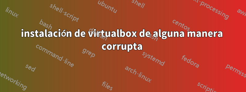 instalación de virtualbox de alguna manera corrupta