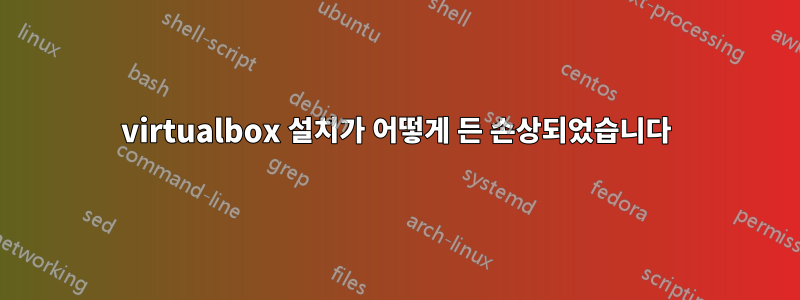 virtualbox 설치가 어떻게 든 손상되었습니다