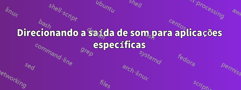 Direcionando a saída de som para aplicações específicas