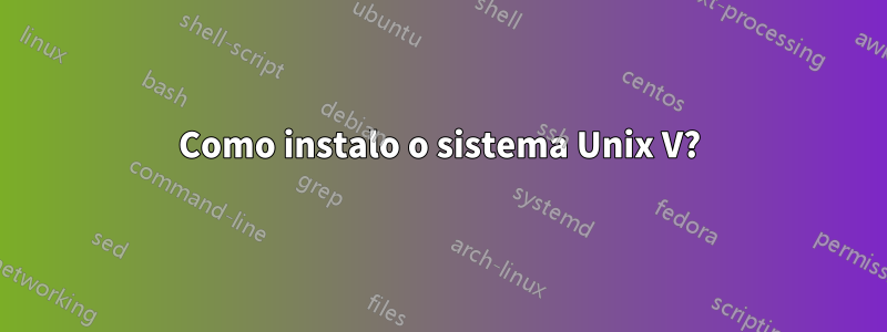 Como instalo o sistema Unix V?