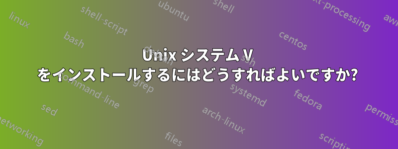 Unix システム V をインストールするにはどうすればよいですか?