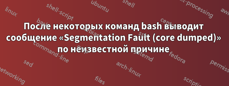 После некоторых команд bash выводит сообщение «Segmentation Fault (core dumped)» по неизвестной причине