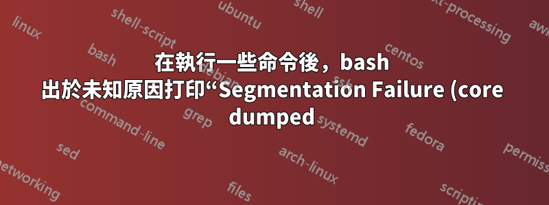 在執行一些命令後,bash 出於未知原因打印“Segmentation Failure (core dumped)”