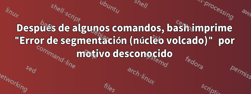 Después de algunos comandos, bash imprime "Error de segmentación (núcleo volcado)" por motivo desconocido