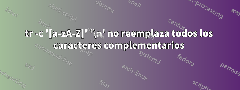 tr -c '[a-zA-Z]' '\n' no reemplaza todos los caracteres complementarios