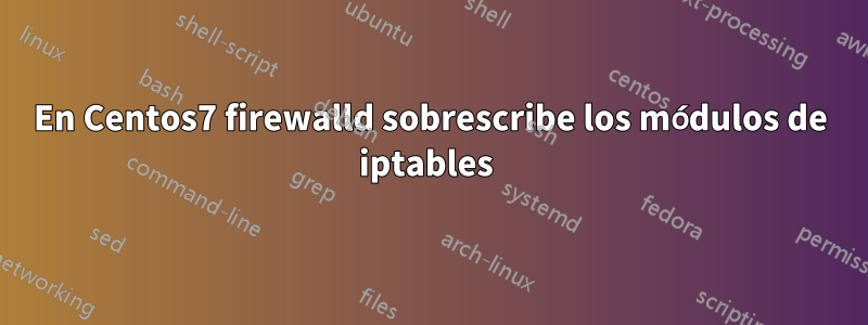 En Centos7 firewalld sobrescribe los módulos de iptables 