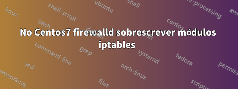 No Centos7 firewalld sobrescrever módulos iptables 