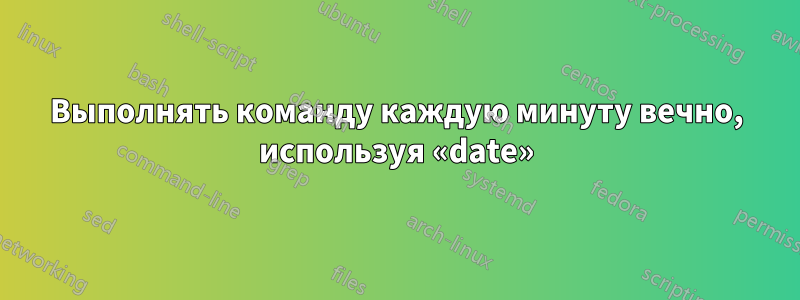 Выполнять команду каждую минуту вечно, используя «date»