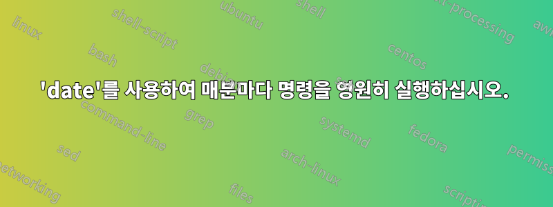 'date'를 사용하여 매분마다 명령을 영원히 실행하십시오.