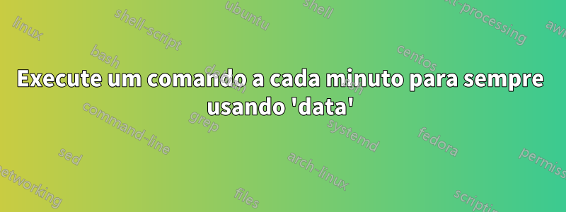 Execute um comando a cada minuto para sempre usando 'data'