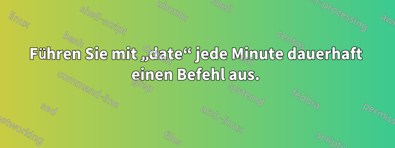 Führen Sie mit „date“ jede Minute dauerhaft einen Befehl aus.