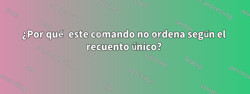 ¿Por qué este comando no ordena según el recuento único?