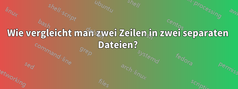 Wie vergleicht man zwei Zeilen in zwei separaten Dateien?