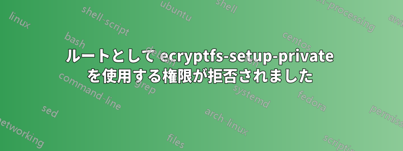 ルートとして ecryptfs-setup-private を使用する権限が拒否されました