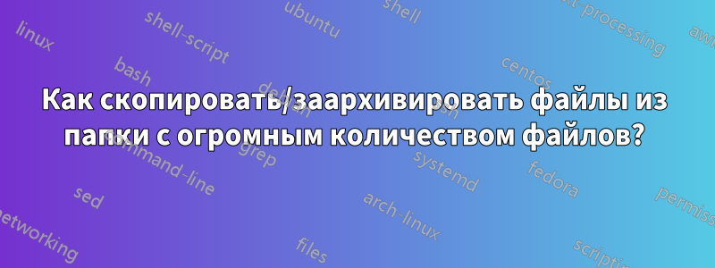 Как скопировать/заархивировать файлы из папки с огромным количеством файлов?