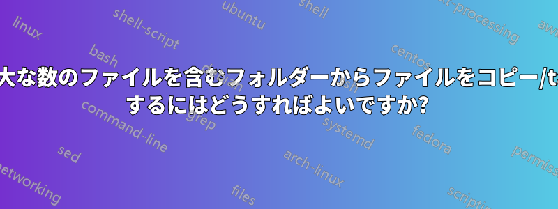 膨大な数のファイルを含むフォルダーからファイルをコピー/tar するにはどうすればよいですか?