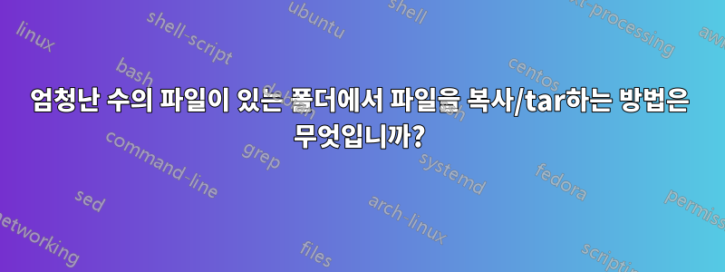 엄청난 수의 파일이 있는 폴더에서 파일을 복사/tar하는 방법은 무엇입니까?