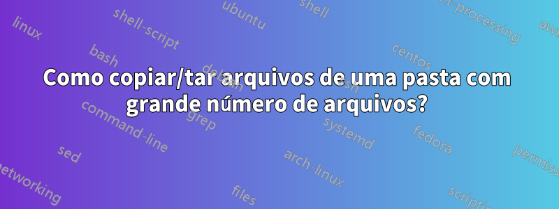 Como copiar/tar arquivos de uma pasta com grande número de arquivos?