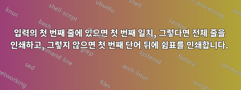 입력의 첫 번째 줄에 있으면 첫 번째 일치, 그렇다면 전체 줄을 인쇄하고, 그렇지 않으면 첫 번째 단어 뒤에 쉼표를 인쇄합니다.