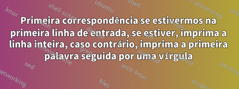 Primeira correspondência se estivermos na primeira linha de entrada, se estiver, imprima a linha inteira, caso contrário, imprima a primeira palavra seguida por uma vírgula