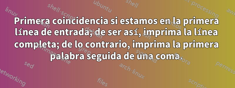 Primera coincidencia si estamos en la primera línea de entrada; de ser así, imprima la línea completa; de lo contrario, imprima la primera palabra seguida de una coma.