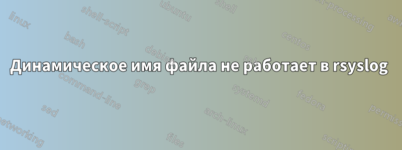 Динамическое имя файла не работает в rsyslog