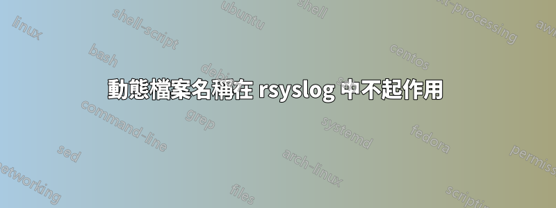 動態檔案名稱在 rsyslog 中不起作用