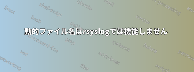 動的ファイル名はrsyslogでは機能しません