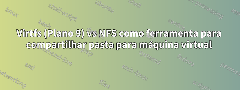 Virtfs (Plano 9) vs NFS como ferramenta para compartilhar pasta para máquina virtual