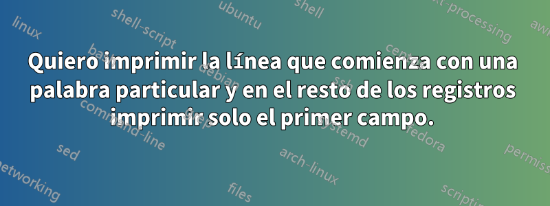 Quiero imprimir la línea que comienza con una palabra particular y en el resto de los registros imprimir solo el primer campo.