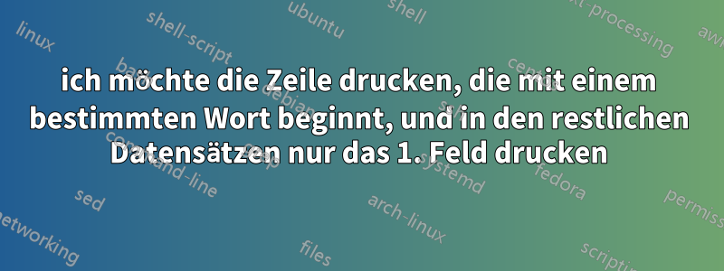 ich möchte die Zeile drucken, die mit einem bestimmten Wort beginnt, und in den restlichen Datensätzen nur das 1. Feld drucken