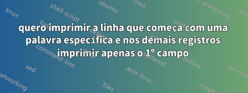 quero imprimir a linha que começa com uma palavra específica e nos demais registros imprimir apenas o 1º campo