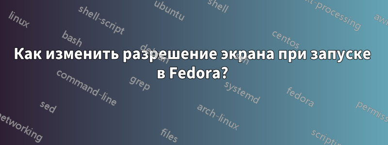 Как изменить разрешение экрана при запуске в Fedora?