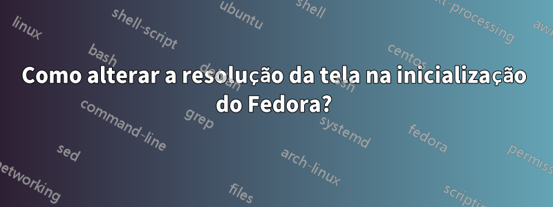 Como alterar a resolução da tela na inicialização do Fedora?