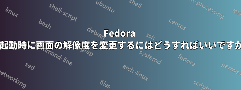 Fedora の起動時に画面の解像度を変更するにはどうすればいいですか?