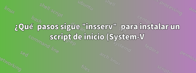 ¿Qué pasos sigue "insserv" para instalar un script de inicio (System-V)?